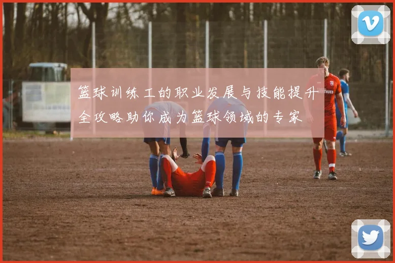 篮球训练工的职业发展与技能提升全攻略助你成为篮球领域的专家