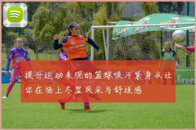 提升运动表现的篮球吸汗紧身衣让你在场上尽显风采与舒适感