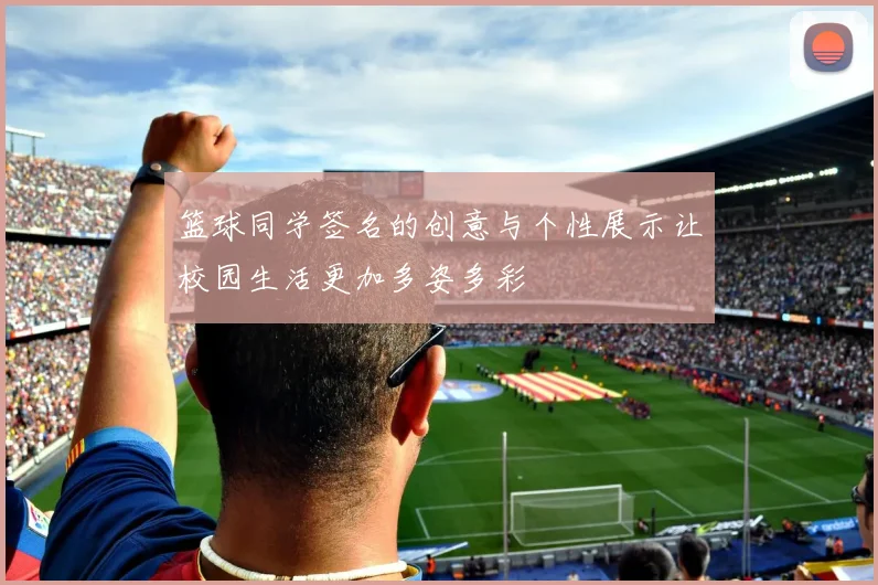 篮球同学签名的创意与个性展示让校园生活更加多姿多彩