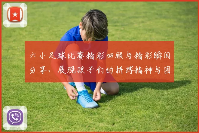 六小足球比赛精彩回顾与精彩瞬间分享，展现孩子们的拼搏精神与团队合作魅力