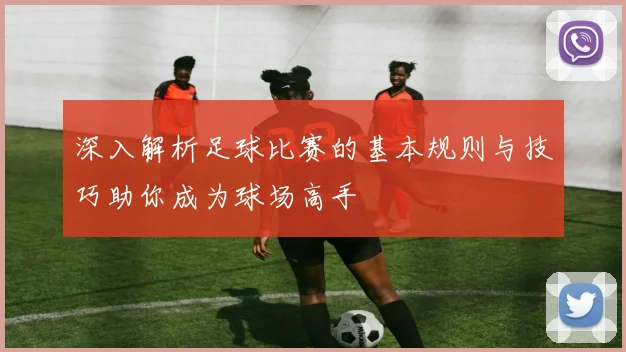 深入解析足球比赛的基本规则与技巧助你成为球场高手
