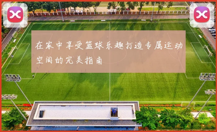 在家中享受篮球乐趣打造专属运动空间的完美指南