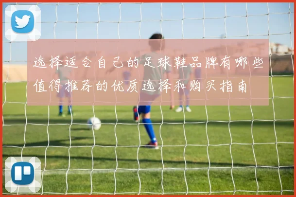 选择适合自己的足球鞋品牌有哪些值得推荐的优质选择和购买指南