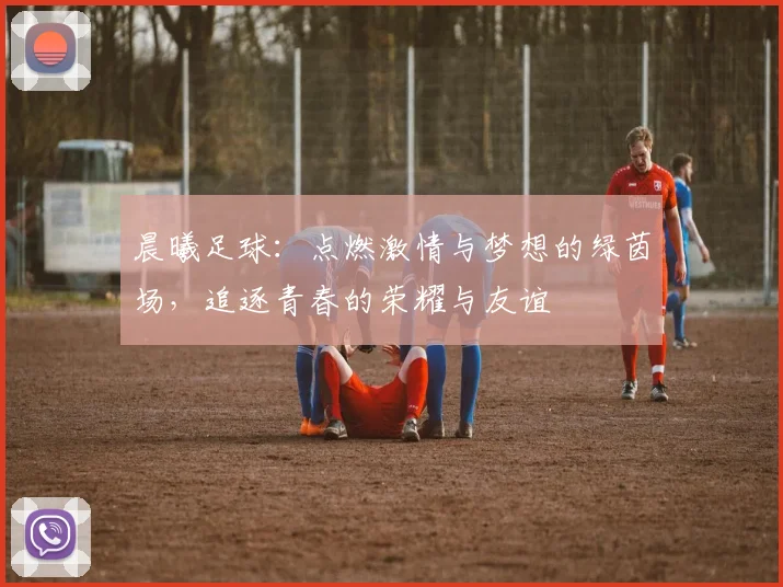 晨曦足球：点燃激情与梦想的绿茵场，追逐青春的荣耀与友谊