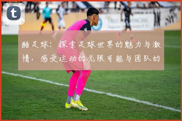酷足球：探索足球世界的魅力与激情，感受运动的无限可能与团队的力量